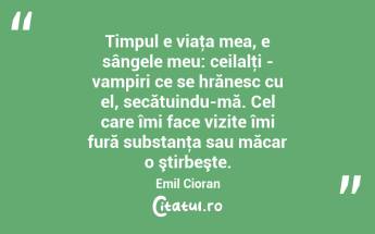 Timpul e viaţa mea, e sângele meu: ceilalţi - vampiri ce se hrănesc cu el, secătuindu-mă. Cel care îmi face vizite îmi fură substanţa sau măcar o ştirbeşte. Emil Cioran...