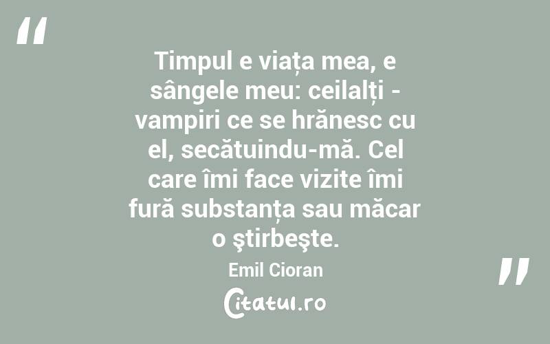 Timpul e viaţa mea, e sângele meu: ceilalţi - vampiri ce se hrănesc cu el, secătuindu-mă. Cel care îmi face vizite îmi fură substanţa sau măcar o ştirbeşte. Emil Cioran
