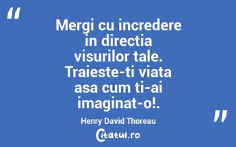 Mergi cu incredere in directia visurilor tale. Traieste-ti viata asa cum ti-ai imaginat-o!. Henry David Thoreau...