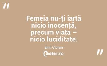 Femeia nu-ţi iartă nicio inocenţă, precum viaţa – nicio luciditate. Emil Cioran...