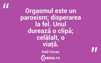 Orgasmul este un paroxism; disperarea la fel. Unul durează o clipă; celălalt, o viaţă. Emil Cioran...