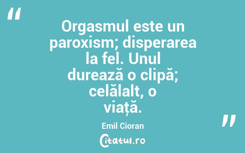 Orgasmul este un paroxism; disperarea la fel. Unul durează o clipă; celălalt, o viaţă. Emil Cioran
