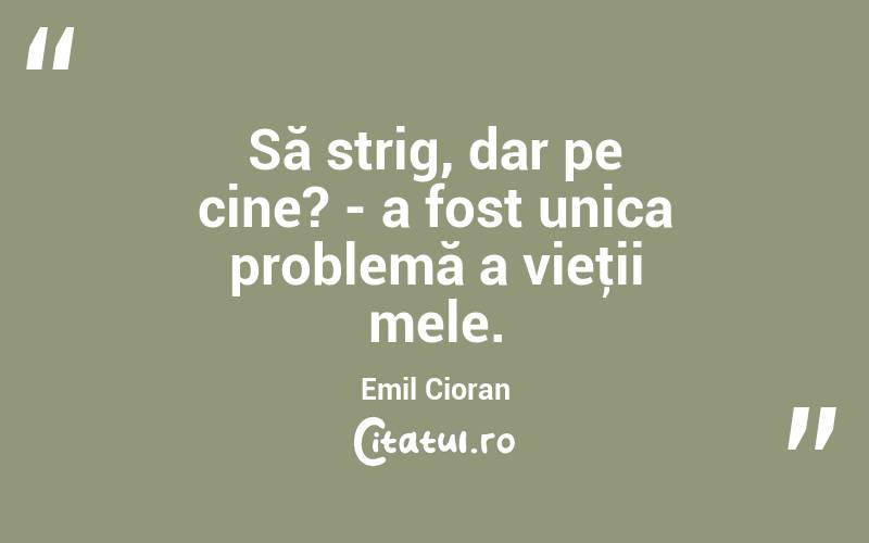 Să strig, dar pe cine? - a fost unica problemă a vieţii mele. Emil Cioran
