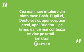 Cea mai mare întâlnire din viaţa mea: Bach. După el, Dostoievski; apoi scepticii greci, apoi Buddha... pe urmă, dar ce mai contează ce vine pe urmă... Emil Cioran...