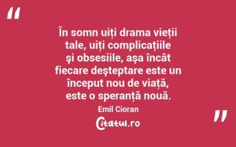În somn uiţi drama vieţii tale, uiţi complicaţiile şi obsesiile, aşa încât fiecare deşteptare este un început nou de viaţă, este o speranţă nouă. Emil Cioran...