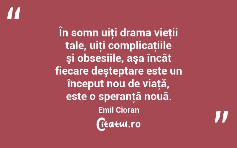 În somn uiţi drama vieţii tale, uiţi complicaţiile şi obsesiile, aşa încât fiecare deşteptare este un început nou de viaţă, este o speranţă nouă. Emil Cioran
