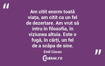 Am citit enorm toată viaţa, am citit ca un fel de dezertare. Am vrut să intru în filosofia, în viziunea altuia. Este o fugă, în cărţi, un fel de a scăpa de sine. Emil Cioran...