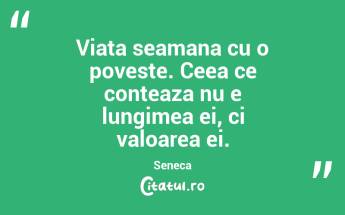 Viata seamana cu o poveste. Ceea ce conteaza nu e lungimea ei, ci valoarea ei. Seneca...