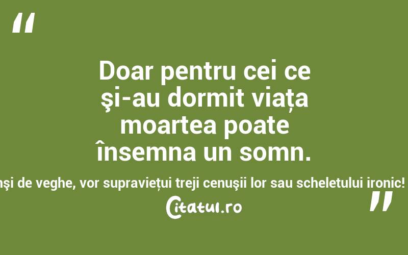 Doar pentru cei ce şi-au dormit viaţa moartea poate însemna un somn. Ceilalţi, atinşi de veghe, vor supravieţui treji cenuşii lor sau scheletului ironic! Emil Cioran