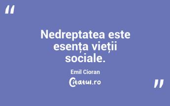 Nedreptatea este esenţa vieţii sociale. Emil Cioran...