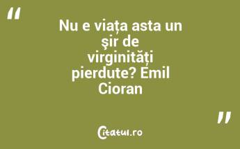Nu e viaţa asta un şir de virginităţi pierdute? Emil Cioran...