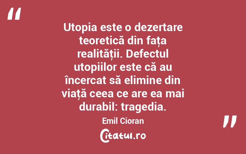 Utopia este o dezertare teoretică din faţa realităţii. Defectul utopiilor este că au încercat să elimine din viaţă ceea ce are ea mai durabil: tragedia. Emil Cioran