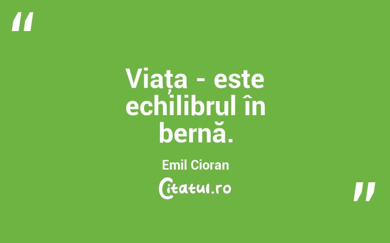 Viaţa - este echilibrul în bernă. Emil Cioran

