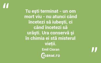 Tu eşti terminat - un om mort viu - nu atunci când încetezi să iubeşti, ci când încetezi să urăşti. Ura conservă şi în chimia ei stă misterul vieţii. Emil Cioran...