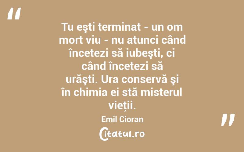 Tu eşti terminat - un om mort viu - nu atunci când încetezi să iubeşti, ci când încetezi să urăşti. Ura conservă şi în chimia ei stă misterul vieţii. Emil Cioran
