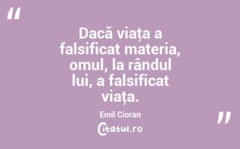 Dacă viaţa a falsificat materia, omul, la rândul lui, a falsificat viaţa. Emil Cioran...