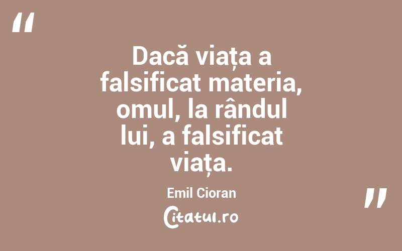 Dacă viaţa a falsificat materia, omul, la rândul lui, a falsificat viaţa. Emil Cioran