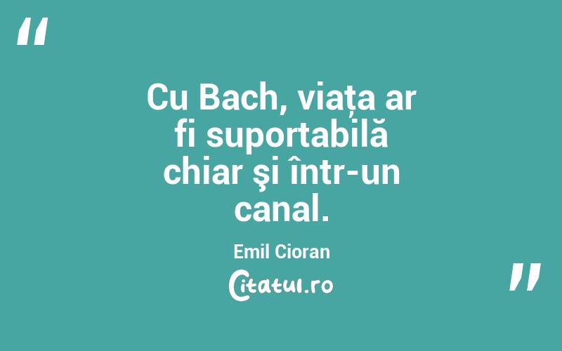 Cu Bach, viaţa ar fi suportabilă chiar şi într-un canal. Emil Cioran
