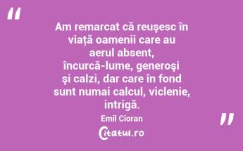 Am remarcat că reuşesc în viaţă oamenii care au aerul absent, încurcă-lume, generoşi şi calzi, dar care în fond sunt numai calcul, viclenie, intrigă. Emil Cioran...