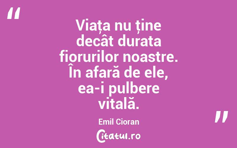Viaţa nu ţine decât durata fiorurilor noastre. În afară de ele, ea-i pulbere vitală. Emil Cioran