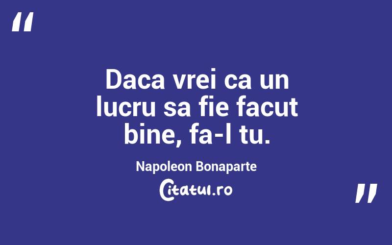 Daca vrei ca un lucru sa fie facut bine, fa-l tu. Napoleon Bonaparte
