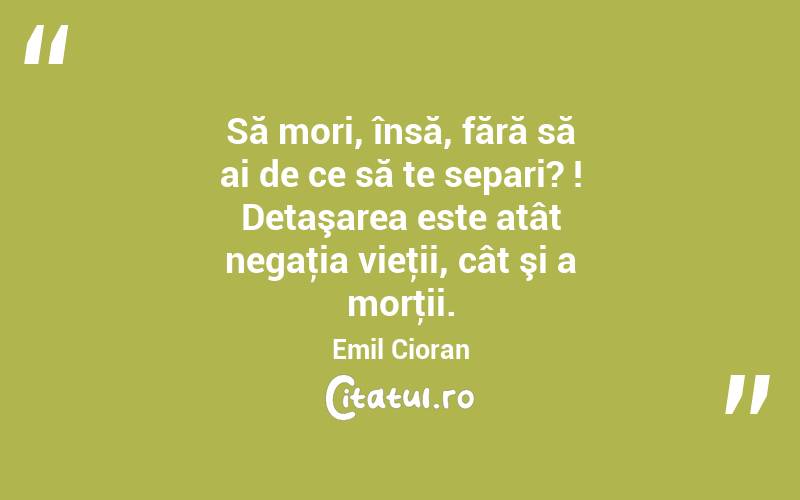 Să mori, însă, fără să ai de ce să te separi? ! Detaşarea este atât negaţia vieţii, cât şi a morţii. Emil Cioran