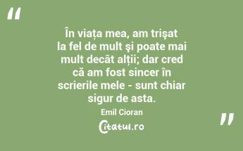 În viaţa mea, am trişat la fel de mult şi poate mai mult decât alţii; dar cred că am fost sincer în scrierile mele - sunt chiar sigur de asta. Emil Cioran...