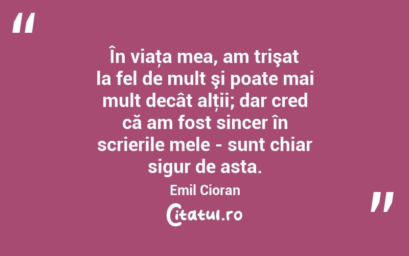 În viaţa mea, am trişat la fel de mult şi poate mai mult decât alţii; dar cred că am fost sincer în scrierile mele - sunt chiar sigur de asta. Emil Cioran
