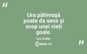 Ura pătimaşă poate da sens şi scop unei vieţi goale. Eric Hoffer...