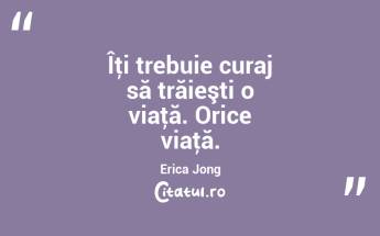 Îţi trebuie curaj să trăieşti o viaţă. Orice viaţă. Erica Jong...