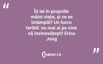 Îţi iei în propriile mâini viaţa; şi ce se întâmplă? Un lucru teribil: nu mai ai pe cine să învinovăţeşti! Erica Jong...
