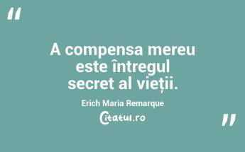 A compensa mereu este întregul secret al vieţii. Erich Maria Remarque...