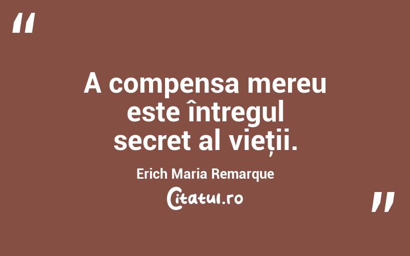 A compensa mereu este întregul secret al vieţii. Erich Maria Remarque
