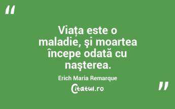 Viaţa este o maladie, şi moartea începe odată cu naşterea. Erich Maria Remarque...