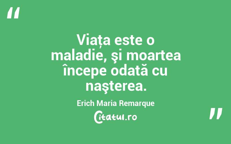 Viaţa este o maladie, şi moartea începe odată cu naşterea. Erich Maria Remarque

