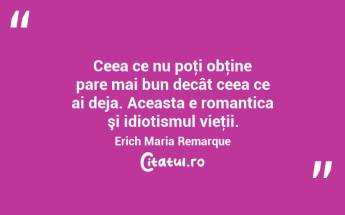 Ceea ce nu poţi obţine pare mai bun decât ceea ce ai deja. Aceasta e romantica şi idiotismul vieţii. Erich Maria Remarque...