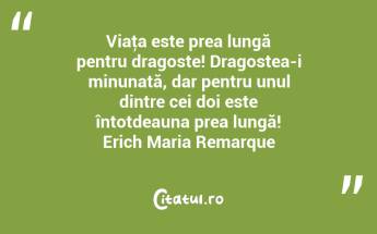 Viaţa este prea lungă pentru dragoste! Dragostea-i minunată, dar pentru unul dintre cei doi este întotdeauna prea lungă! Erich Maria Remarque...