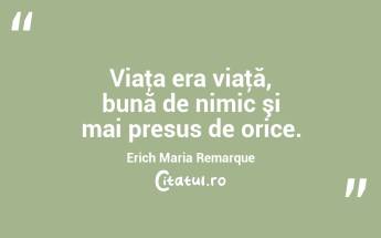 Viaţa era viaţă, bună de nimic şi mai presus de orice. Erich Maria Remarque...