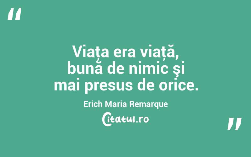 Viaţa era viaţă, bună de nimic şi mai presus de orice. Erich Maria Remarque
