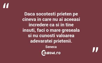Daca socotesti prieten pe cineva in care nu ai aceeasi incredere ca si in tine insuti, faci o mare greseala si nu cunosti valoarea adevaratei prietenii.  Seneca...