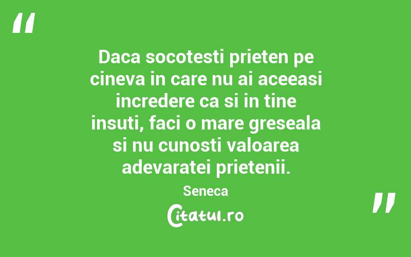 Daca socotesti prieten pe cineva in care nu ai aceeasi incredere ca si in tine insuti, faci o mare greseala si nu cunosti valoarea adevaratei prietenii.  Seneca