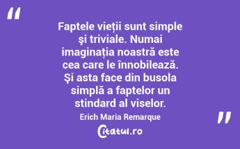 Faptele vieţii sunt simple şi triviale. Numai imaginaţia noastră este cea care le înnobilează. Şi asta face din busola simplă a faptelor un stindard al viselor. Erich Maria Remarque...