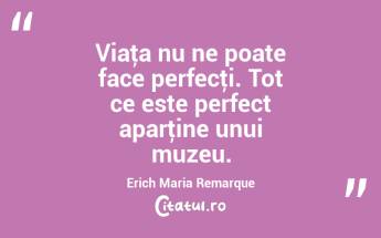 Viaţa nu ne poate face perfecţi. Tot ce este perfect aparţine unui muzeu. Erich Maria Remarque...