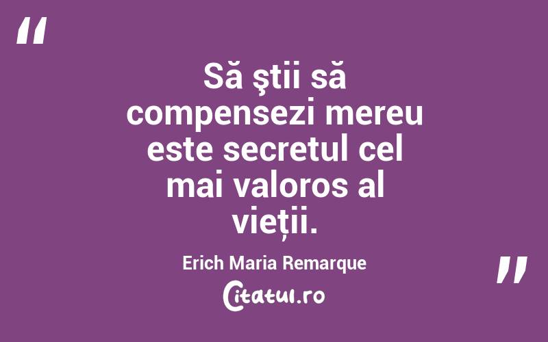 Să ştii să compensezi mereu este secretul cel mai valoros al vieţii. Erich Maria Remarque
