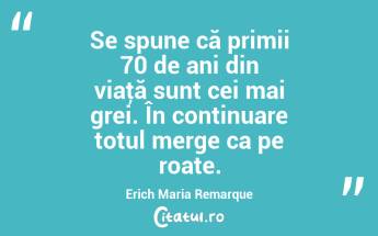 Se spune că primii 70 de ani din viaţă sunt cei mai grei. În continuare totul merge ca pe roate. Erich Maria Remarque...