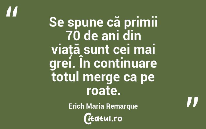 Se spune că primii 70 de ani din viaţă sunt cei mai grei. În continuare totul merge ca pe roate. Erich Maria Remarque
