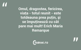 Omul, dragostea, fericirea, viaţa - totul reunit - este totdeauna prea puţin, şi se împuţinează cu cât pare mai mult! Erich Maria Remarque...