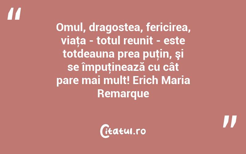 Omul, dragostea, fericirea, viaţa - totul reunit - este totdeauna prea puţin, şi se împuţinează cu cât pare mai mult! Erich Maria Remarque
