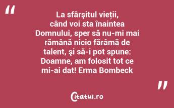 La sfârşitul vieţii, când voi sta înaintea Domnului, sper să nu-mi mai rămână nicio fărâmă de talent, şi să-i pot spune: Doamne, am folosit tot ce mi-ai dat! Erma Bombeck...