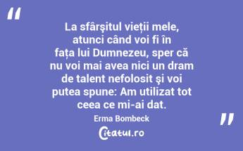 La sfârşitul vieţii mele, atunci când voi fi în faţa lui Dumnezeu, sper că nu voi mai avea nici un dram de talent nefolosit şi voi putea spune: Am utilizat tot ceea ce mi-ai dat. Erma Bombeck...